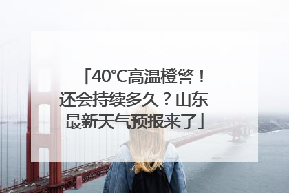 40℃高温橙警！还会持续多久？山东最新天气预报来了